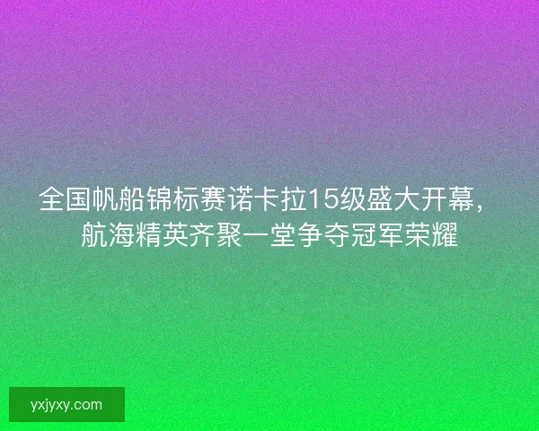 全国帆船锦标赛诺卡拉15级盛大开幕，航海精英齐聚一堂争夺冠军荣耀