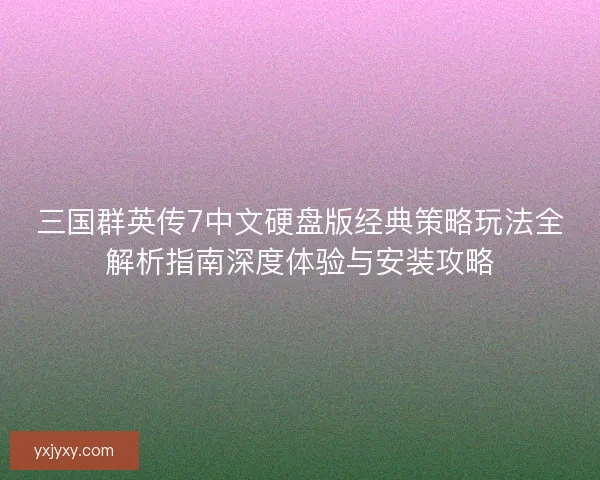 三国群英传7中文硬盘版经典策略玩法全解析指南深度体验与安装攻略