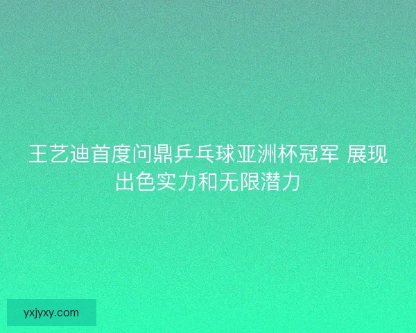王艺迪首度问鼎乒乓球亚洲杯冠军 展现出色实力和无限潜力