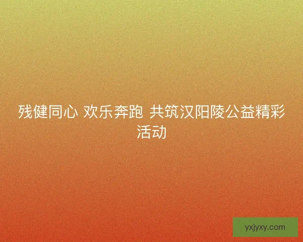 残健同心 欢乐奔跑 共筑汉阳陵公益精彩活动