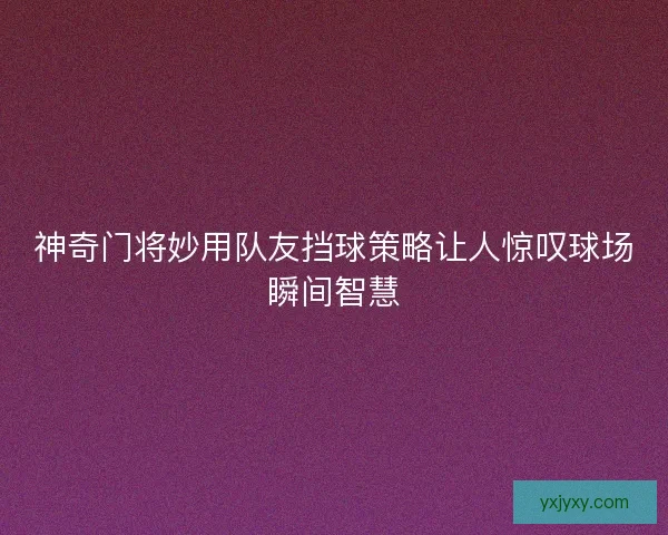 神奇门将妙用队友挡球策略让人惊叹球场瞬间智慧