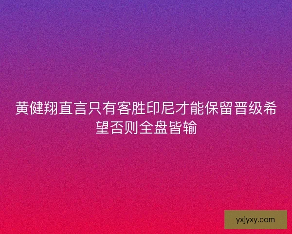 黄健翔直言只有客胜印尼才能保留晋级希望否则全盘皆输