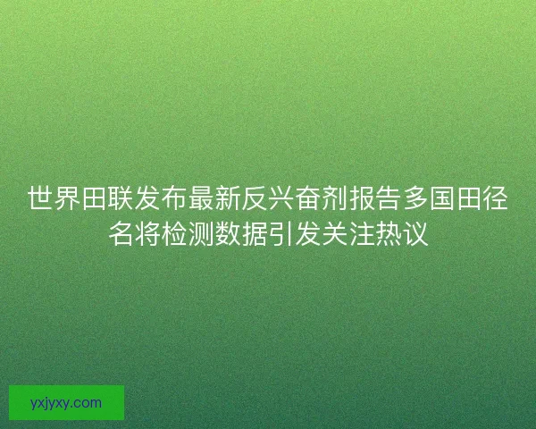 世界田联发布最新反兴奋剂报告多国田径名将检测数据引发关注热议