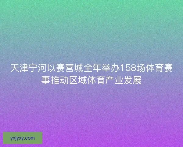 天津宁河以赛营城全年举办158场体育赛事推动区域体育产业发展