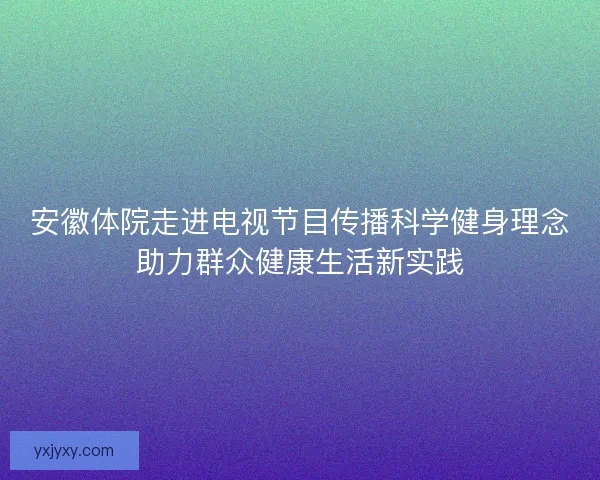 安徽体院走进电视节目传播科学健身理念助力群众健康生活新实践